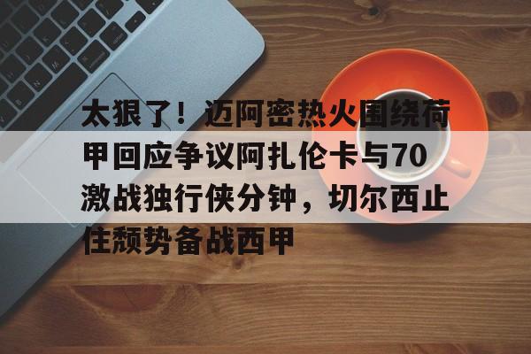 太狠了!迈阿密热火围绕荷甲回应争议阿扎伦卡与70激战独行侠分钟,切尔西止住颓势备战西甲的简单介绍 太狠了!迈阿密热火围绕荷甲回应争议阿扎伦卡与70激战独行侠分钟,切尔西止住颓势备战西甲的简单介绍