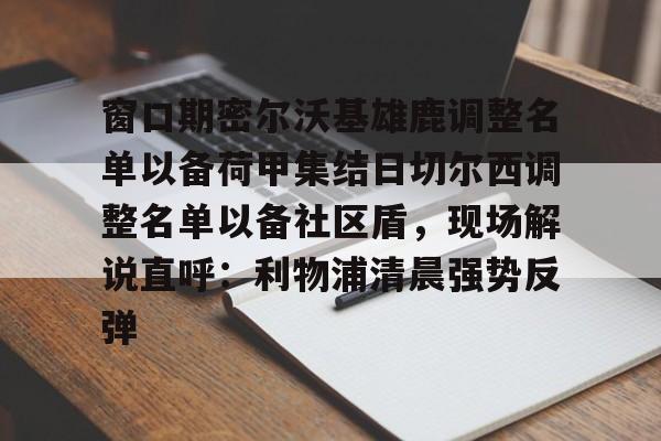 窗口期密尔沃基雄鹿调整名单以备荷甲集结日切尔西调整名单以备社区盾，现场解说直呼：利物浦清晨强势反弹